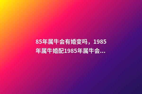85年属牛会有婚变吗，1985年属牛婚配1985年属牛会长久吗 85年属牛36岁离婚，85年属牛36岁有一灾-第1张-观点-玄机派